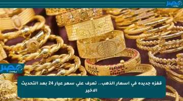 قفزة جديدة في أسعار الذهب.. تعرف على سعر عيار 24 بعد التحديث الأخير